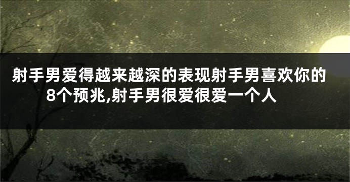 射手男爱得越来越深的表现射手男喜欢你的8个预兆,射手男很爱很爱一个人