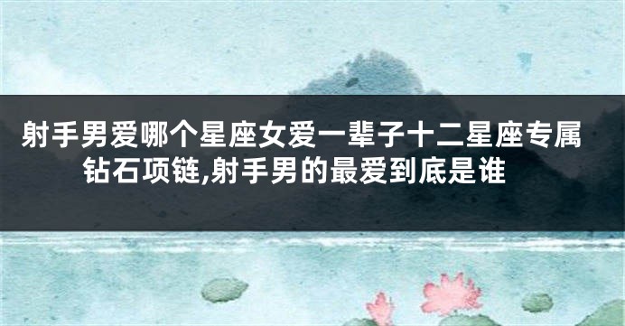 射手男爱哪个星座女爱一辈子十二星座专属钻石项链,射手男的最爱到底是谁