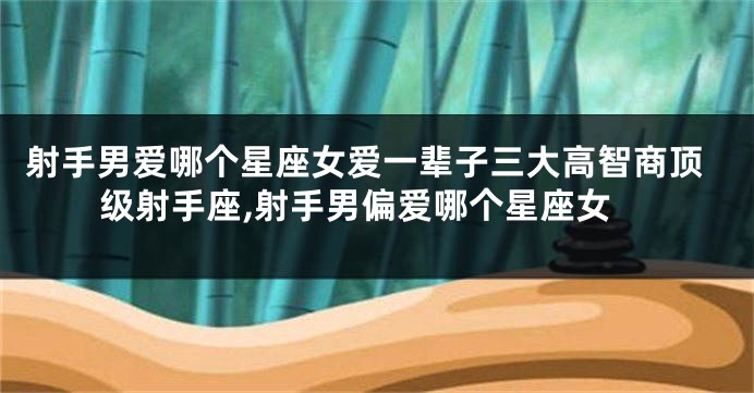 射手男爱哪个星座女爱一辈子三大高智商顶级射手座,射手男偏爱哪个星座女