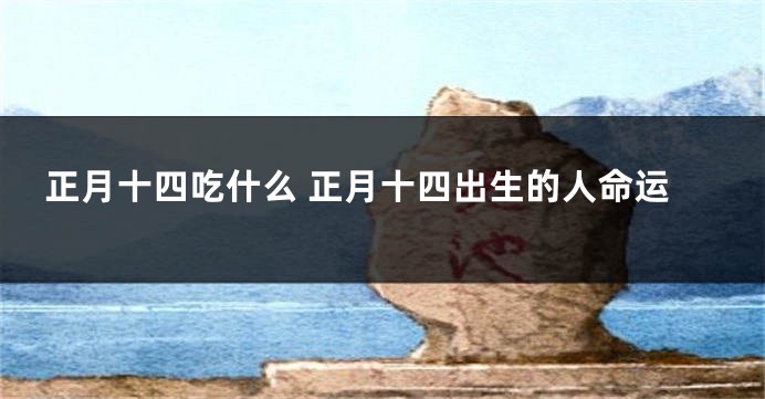 正月十四吃什么 正月十四出生的人命运