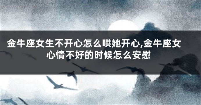 金牛座女生不开心怎么哄她开心,金牛座女心情不好的时候怎么安慰