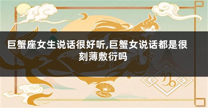 巨蟹座女生说话很好听,巨蟹女说话都是很刻薄敷衍吗