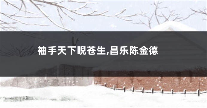 袖手天下睨苍生,昌乐陈金德