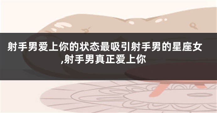射手男爱上你的状态最吸引射手男的星座女,射手男真正爱上你