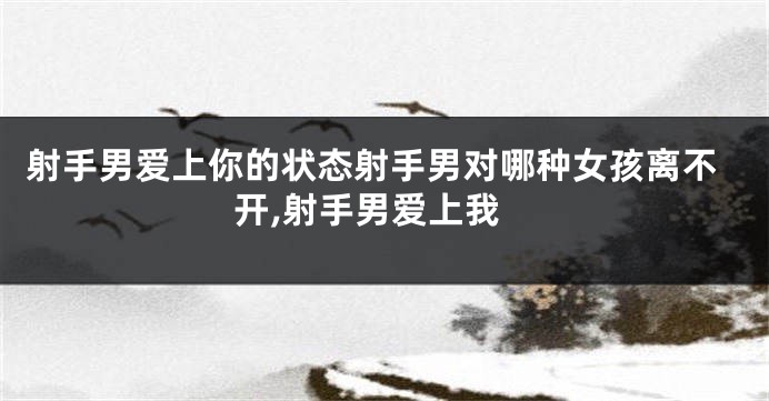 射手男爱上你的状态射手男对哪种女孩离不开,射手男爱上我