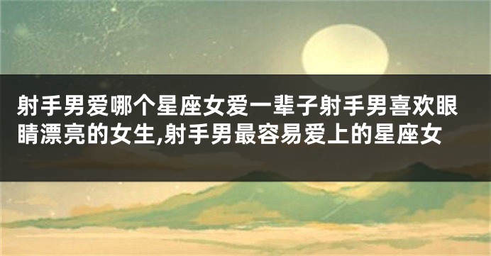 射手男爱哪个星座女爱一辈子射手男喜欢眼睛漂亮的女生,射手男最容易爱上的星座女
