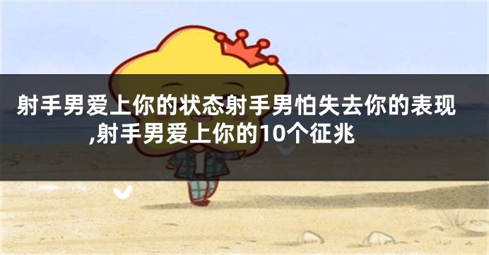 射手男爱上你的状态射手男怕失去你的表现,射手男爱上你的10个征兆