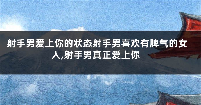 射手男爱上你的状态射手男喜欢有脾气的女人,射手男真正爱上你