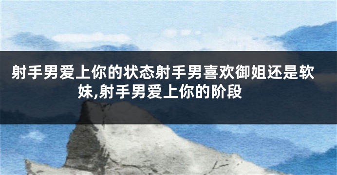 射手男爱上你的状态射手男喜欢御姐还是软妹,射手男爱上你的阶段