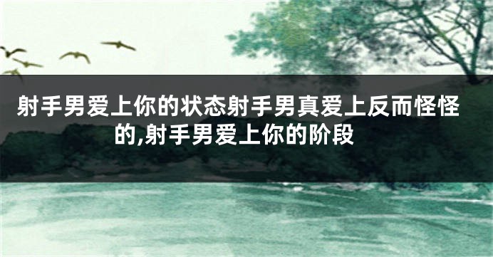 射手男爱上你的状态射手男真爱上反而怪怪的,射手男爱上你的阶段