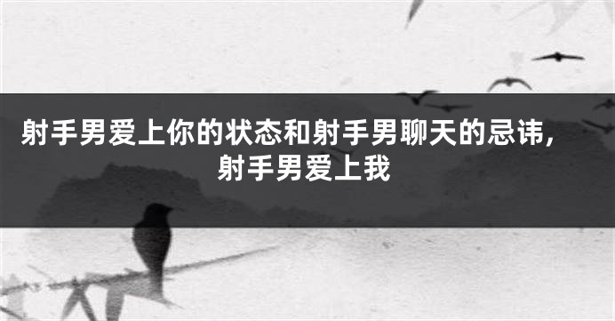 射手男爱上你的状态和射手男聊天的忌讳,射手男爱上我