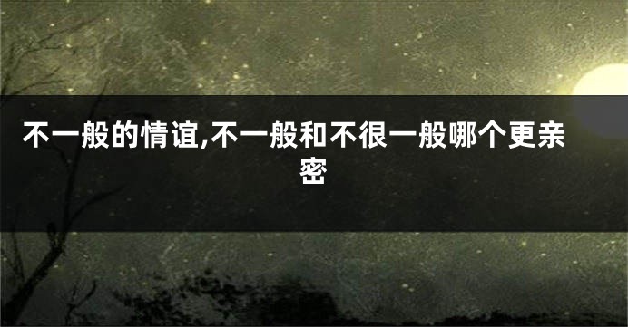 不一般的情谊,不一般和不很一般哪个更亲密