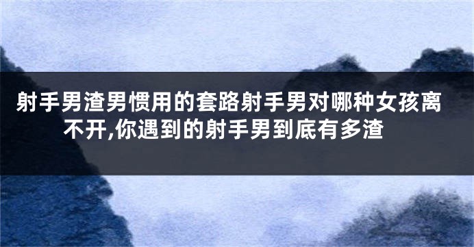 射手男渣男惯用的套路射手男对哪种女孩离不开,你遇到的射手男到底有多渣