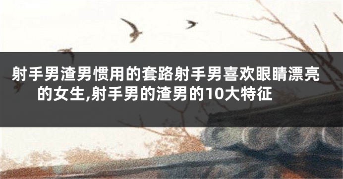射手男渣男惯用的套路射手男喜欢眼睛漂亮的女生,射手男的渣男的10大特征