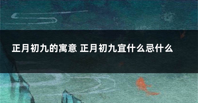 正月初九的寓意 正月初九宜什么忌什么