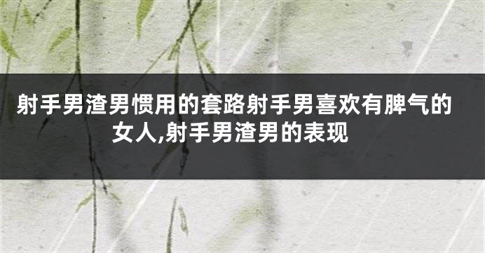 射手男渣男惯用的套路射手男喜欢有脾气的女人,射手男渣男的表现