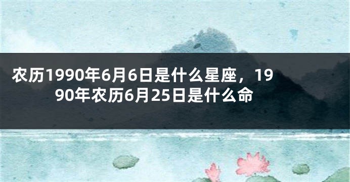 农历1990年6月6日是什么星座,1990年农历6月25日是什么命