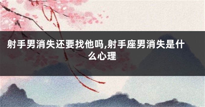 射手男消失还要找他吗,射手座男消失是什么心理