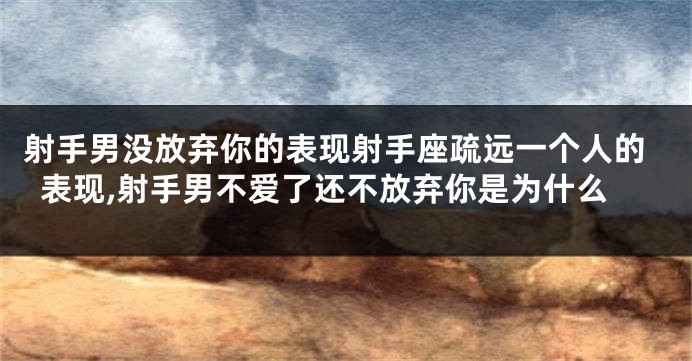 射手男没放弃你的表现射手座疏远一个人的表现,射手男不爱了还不放弃你是为什么