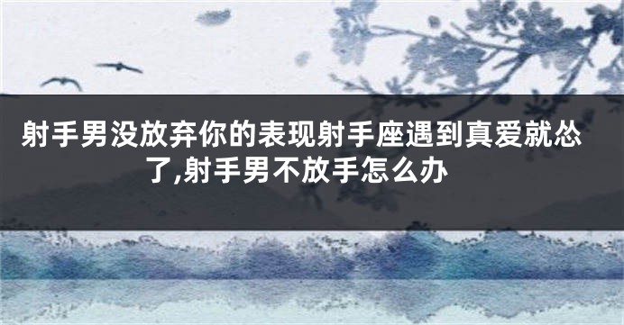 射手男没放弃你的表现射手座遇到真爱就怂了,射手男不放手怎么办