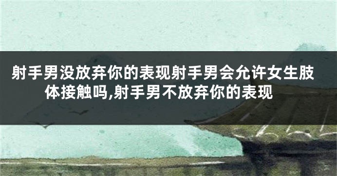 射手男没放弃你的表现射手男会允许女生肢体接触吗,射手男不放弃你的表现