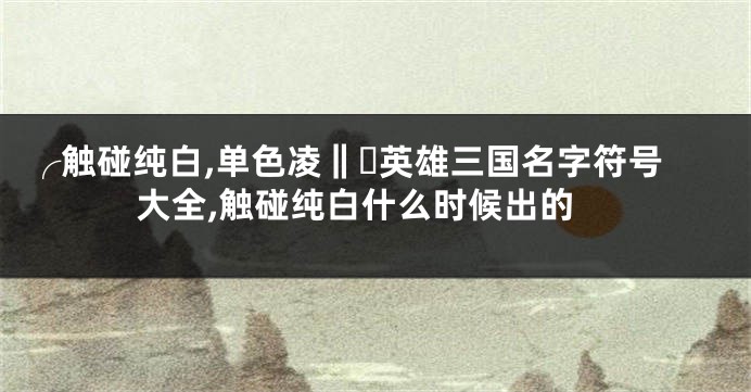 ╭触碰纯白,单色凌‖ゝ英雄三国名字符号大全,触碰纯白什么时候出的