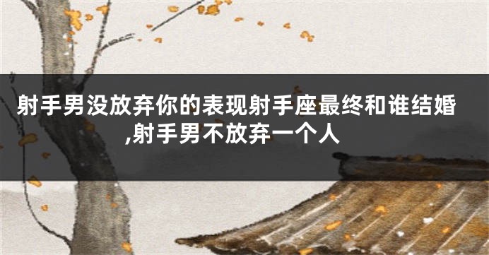 射手男没放弃你的表现射手座最终和谁结婚,射手男不放弃一个人