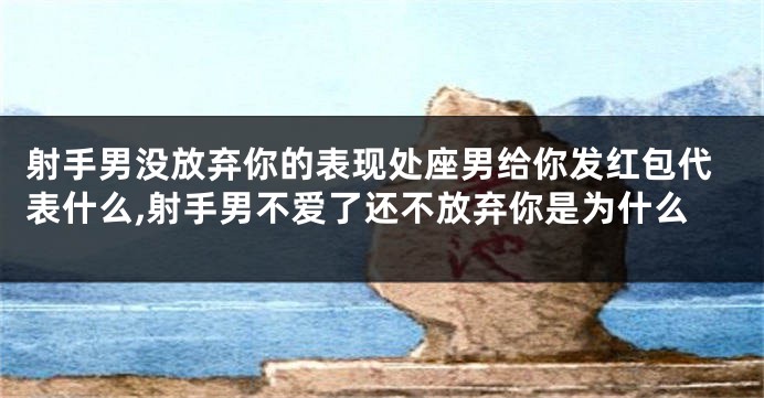 射手男没放弃你的表现处座男给你发红包代表什么,射手男不爱了还不放弃你是为什么