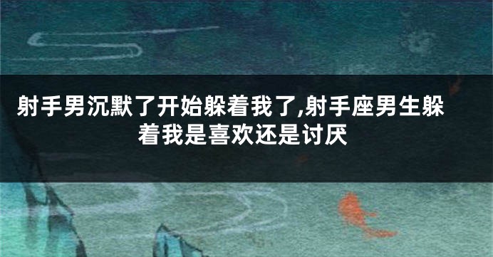 射手男沉默了开始躲着我了,射手座男生躲着我是喜欢还是讨厌