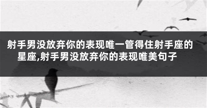 射手男没放弃你的表现唯一管得住射手座的星座,射手男没放弃你的表现唯美句子