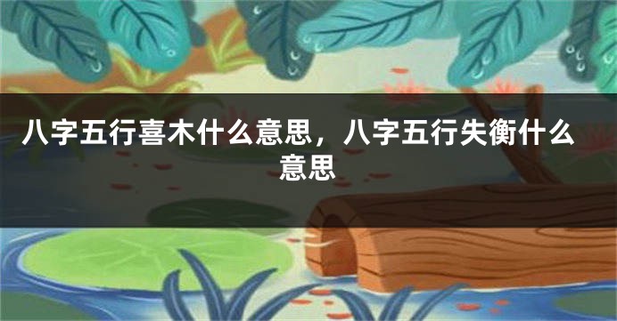 八字五行喜木什么意思,八字五行失衡什么意思