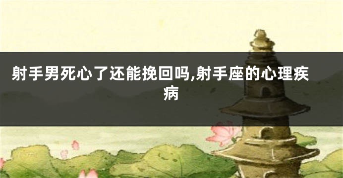 射手男死心了还能挽回吗,射手座的心理疾病