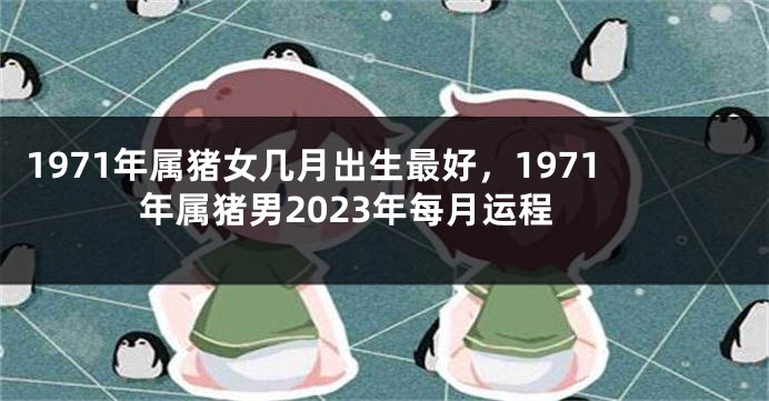 1971年属猪女几月出生最好,1971年属猪男2023年每月运程