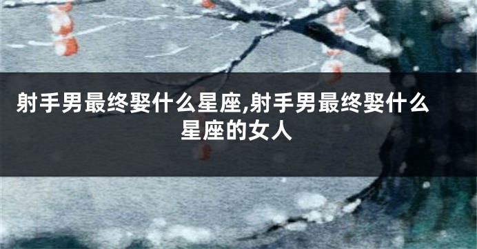 射手男最终娶什么星座,射手男最终娶什么星座的女人