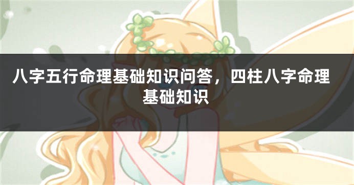 八字五行命理基础知识问答,四柱八字命理基础知识