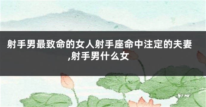 射手男最致命的女人射手座命中注定的夫妻,射手男什么女