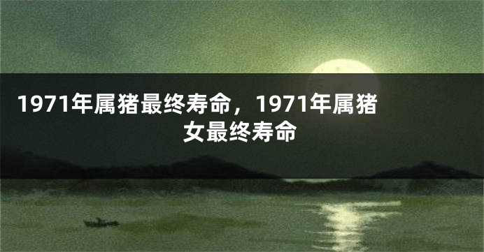 1971年属猪最终寿命，1971年属猪女最终寿命