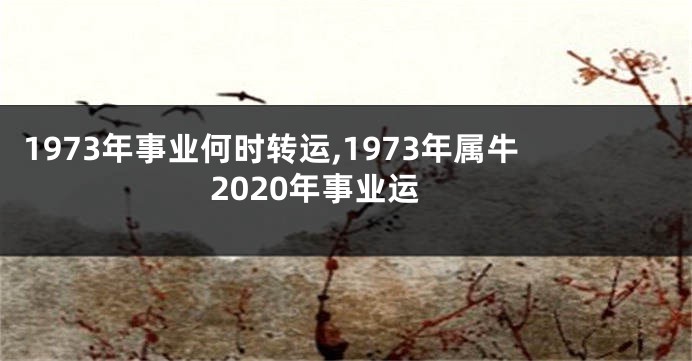 1973年事业何时转运,1973年属牛2020年事业运