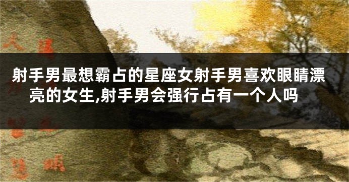 射手男最想霸占的星座女射手男喜欢眼睛漂亮的女生,射手男会强行占有一个人吗