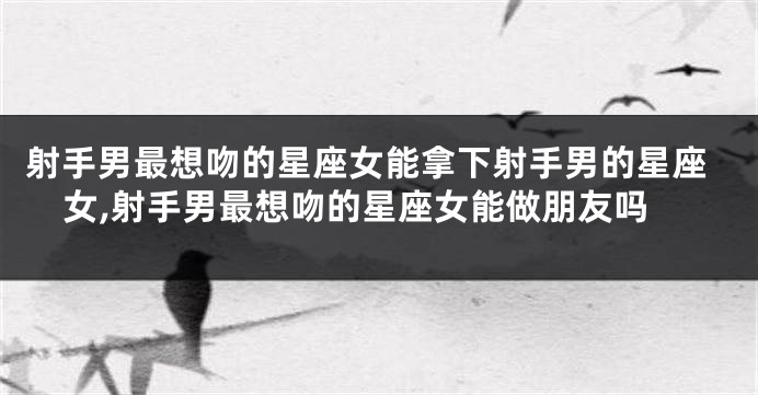 射手男最想吻的星座女能拿下射手男的星座女,射手男最想吻的星座女能做朋友吗