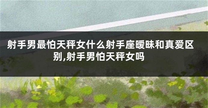 射手男最怕天秤女什么射手座暧昧和真爱区别,射手男怕天秤女吗