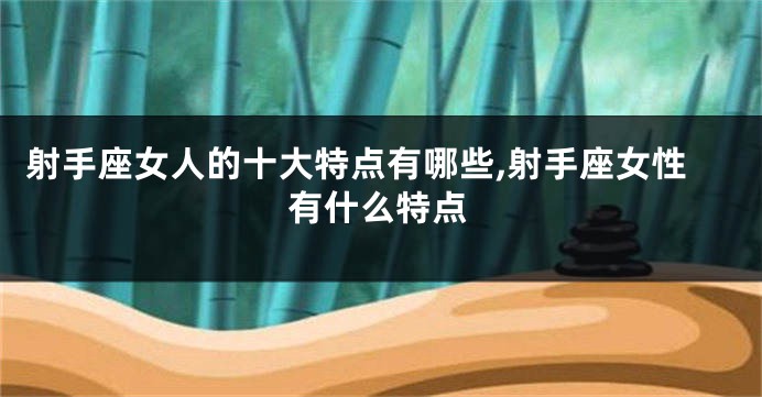 射手座女人的十大特点有哪些,射手座女性有什么特点