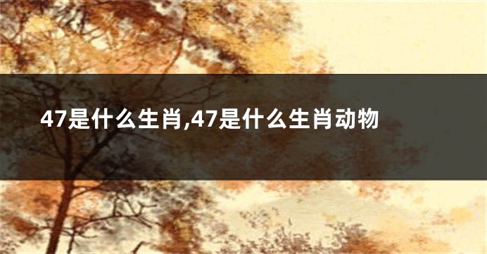 47是什么生肖,47是什么生肖动物