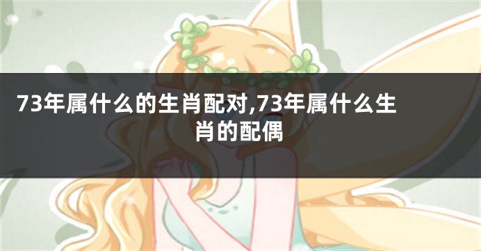 73年属什么的生肖配对,73年属什么生肖的配偶