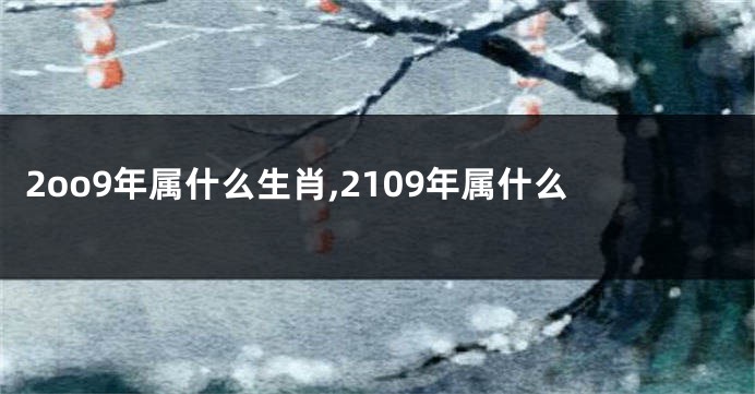 2oo9年属什么生肖,2109年属什么