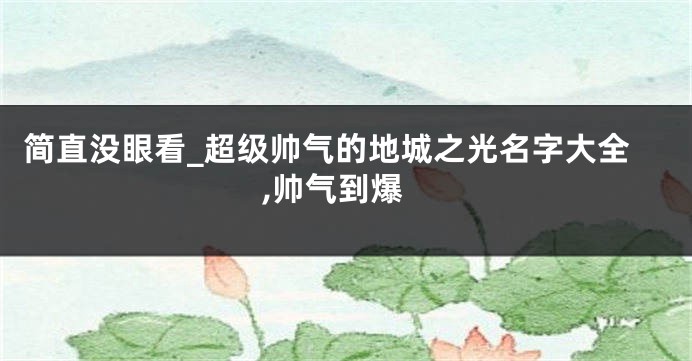 简直没眼看_超级帅气的地城之光名字大全,帅气到爆