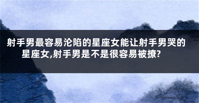 射手男最容易沦陷的星座女能让射手男哭的星座女,射手男是不是很容易被撩?