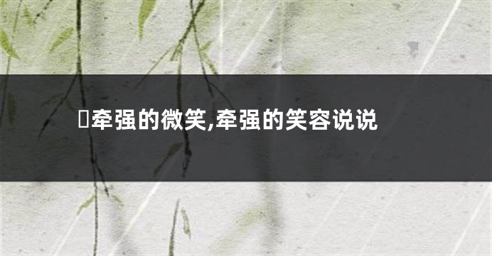゛牵强的微笑,牵强的笑容说说