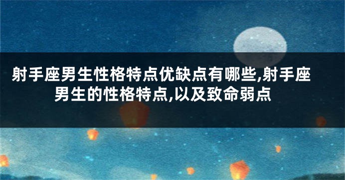 射手座男生性格特点优缺点有哪些,射手座男生的性格特点,以及致命弱点