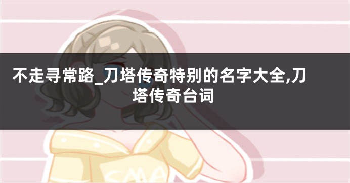 不走寻常路_刀塔传奇特别的名字大全,刀塔传奇台词